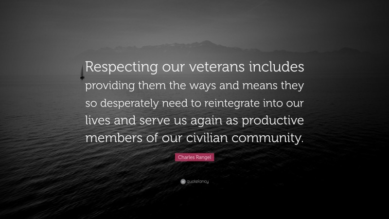 Charles Rangel Quote: “Respecting our veterans includes providing them the ways and means they so desperately need to reintegrate into our lives and serve us again as productive members of our civilian community.”