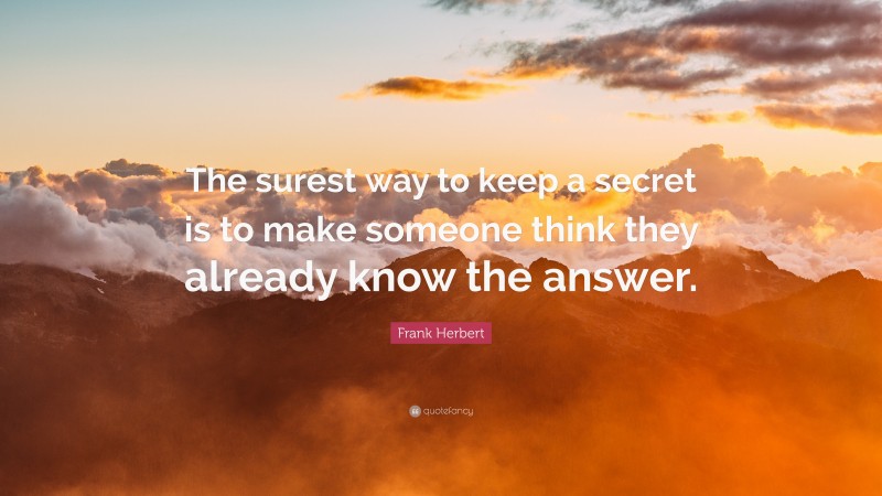Frank Herbert Quote: “The surest way to keep a secret is to make someone think they already know the answer.”