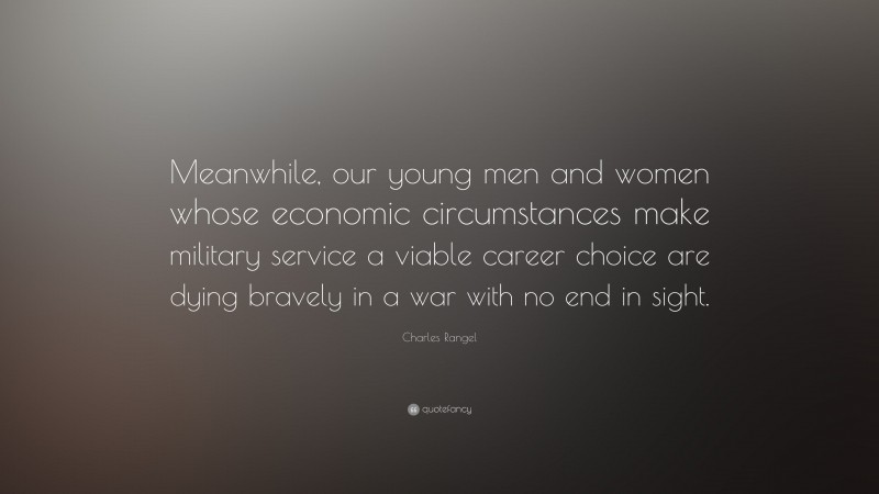 Charles Rangel Quote: “Meanwhile, our young men and women whose economic circumstances make military service a viable career choice are dying bravely in a war with no end in sight.”