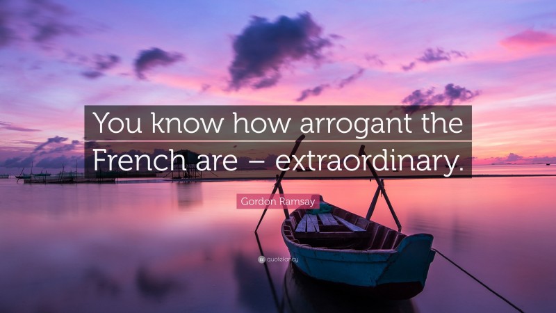 Gordon Ramsay Quote: “You know how arrogant the French are – extraordinary.”