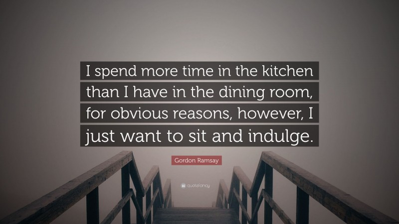 Gordon Ramsay Quote: “I spend more time in the kitchen than I have in the dining room, for obvious reasons, however, I just want to sit and indulge.”