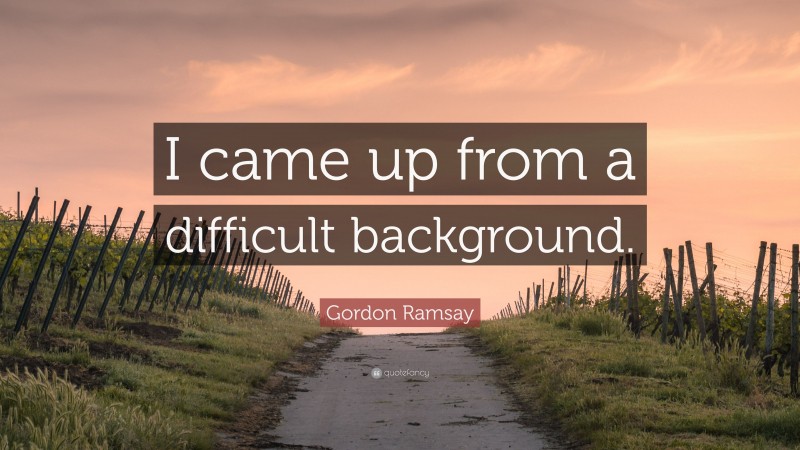 Gordon Ramsay Quote: “I came up from a difficult background.”