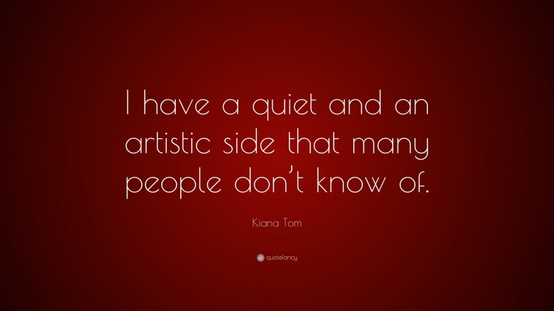Kiana Tom Quote: “I have a quiet and an artistic side that many people don’t know of.”