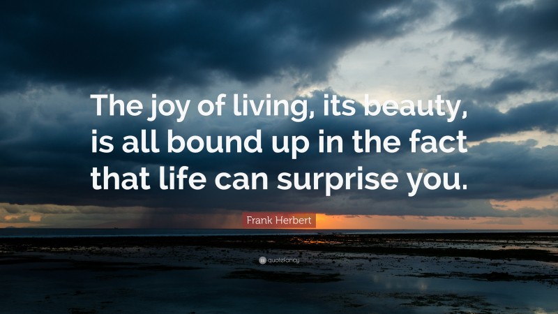 Frank Herbert Quote: “The joy of living, its beauty, is all bound up in the fact that life can surprise you.”