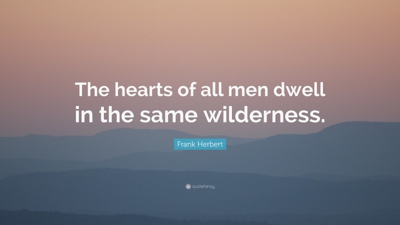 Frank Herbert Quote: “The hearts of all men dwell in the same wilderness.”