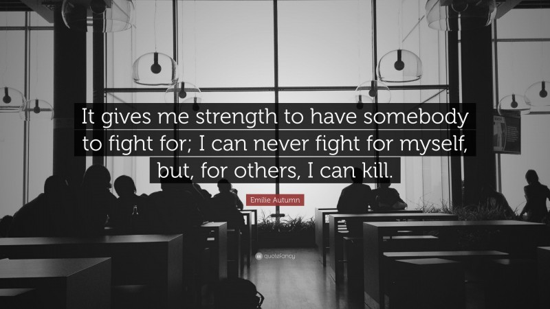 Emilie Autumn Quote: “It gives me strength to have somebody to fight for; I can never fight for myself, but, for others, I can kill.”