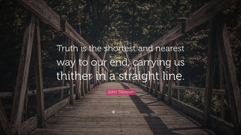 John Tillotson Quote: “Truth is the shortest and nearest way to our end, carrying us thither in a straight line.”