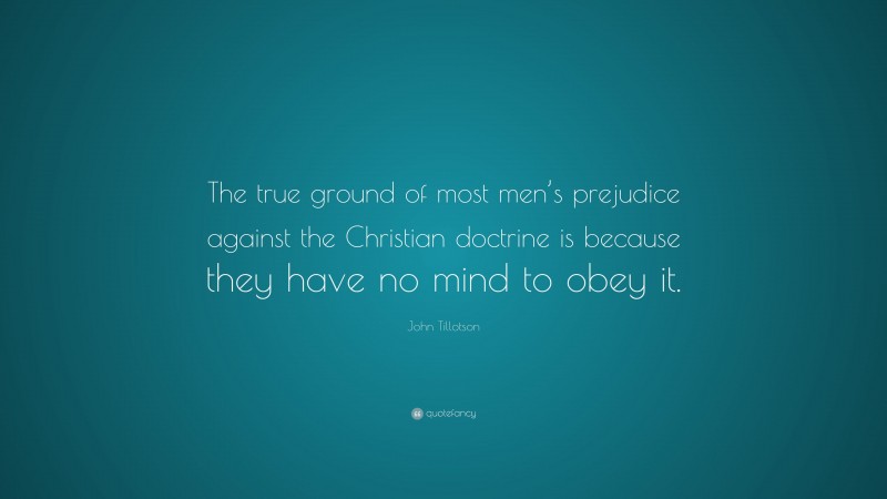 John Tillotson Quote: “The true ground of most men’s prejudice against the Christian doctrine is because they have no mind to obey it.”