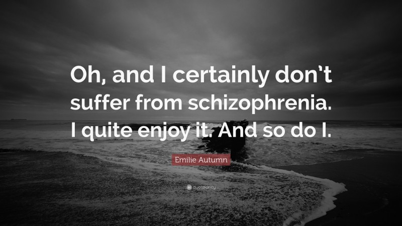 Emilie Autumn Quote: “Oh, and I certainly don’t suffer from schizophrenia. I quite enjoy it. And so do I.”