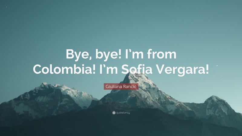 Giuliana Rancic Quote: “Bye, bye! I’m from Colombia! I’m Sofia Vergara!”