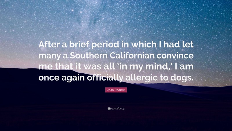 Josh Radnor Quote: “After a brief period in which I had let many a Southern Californian convince me that it was all ‘in my mind,’ I am once again officially allergic to dogs.”