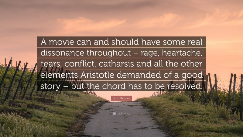Josh Radnor Quote: “A movie can and should have some real dissonance throughout – rage, heartache, tears, conflict, catharsis and all the other elements Aristotle demanded of a good story – but the chord has to be resolved.”
