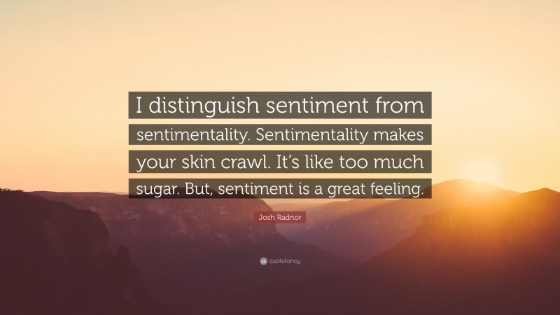 Josh Radnor Quote: “I distinguish sentiment from sentimentality. Sentimentality makes your skin crawl. It’s like too much sugar. But, sentiment is a great feeling.”