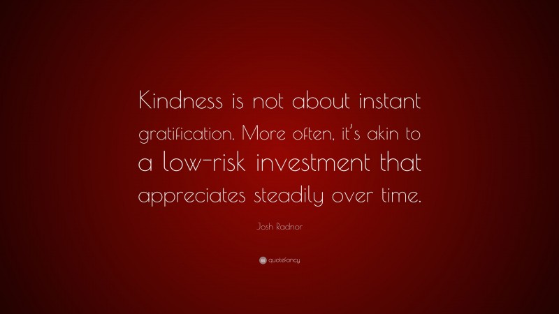 Josh Radnor Quote: “Kindness is not about instant gratification. More often, it’s akin to a low-risk investment that appreciates steadily over time.”
