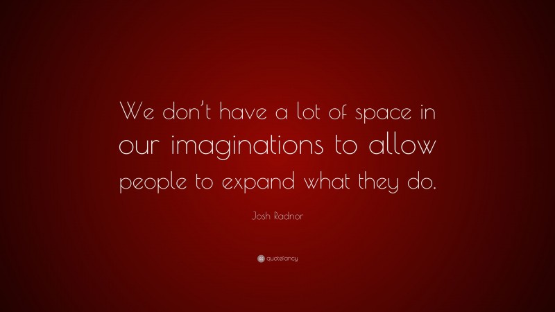 Josh Radnor Quote: “We don’t have a lot of space in our imaginations to allow people to expand what they do.”