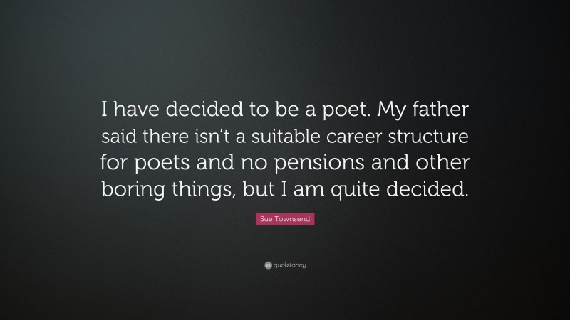 Sue Townsend Quote: “I have decided to be a poet. My father said there isn’t a suitable career structure for poets and no pensions and other boring things, but I am quite decided.”