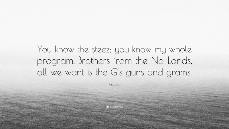 Raekwon Quote: “You know the steez; you know my whole program. Brothers from the No-Lands, all we want is the G’s guns and grams.”