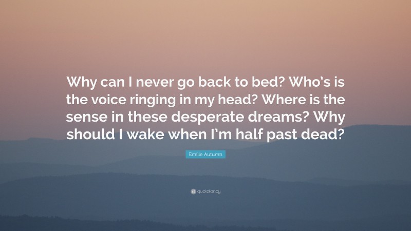 Emilie Autumn Quote: “Why can I never go back to bed? Who’s is the voice ringing in my head? Where is the sense in these desperate dreams? Why should I wake when I’m half past dead?”