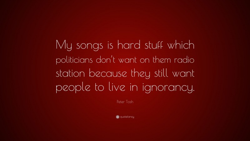 Peter Tosh Quote: “My songs is hard stuff which politicians don’t want on them radio station because they still want people to live in ignorancy.”