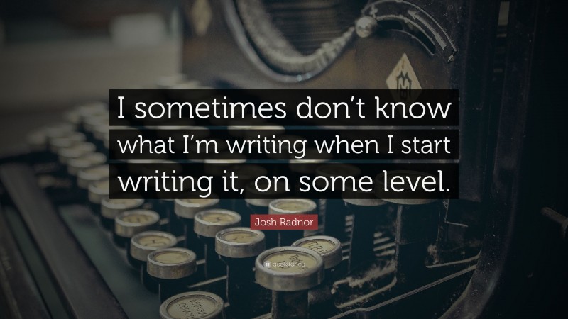 Josh Radnor Quote: “I sometimes don’t know what I’m writing when I start writing it, on some level.”