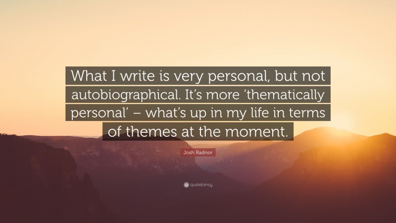 Josh Radnor Quote: “What I write is very personal, but not autobiographical. It’s more ‘thematically personal’ – what’s up in my life in terms of themes at the moment.”