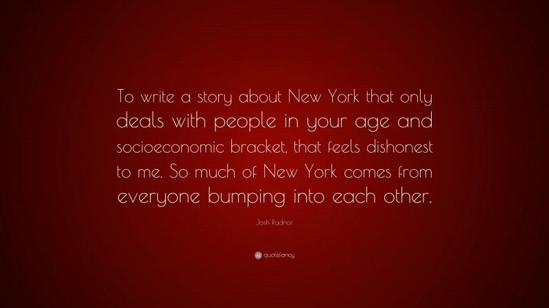 Josh Radnor Quote: “To write a story about New York that only deals with people in your age and socioeconomic bracket, that feels dishonest to me. So much of New York comes from everyone bumping into each other.”