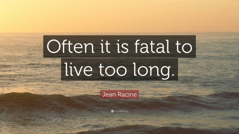 Jean Racine Quote: “Often it is fatal to live too long.”