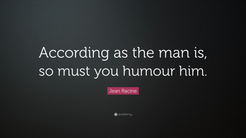 Jean Racine Quote: “According as the man is, so must you humour him.”