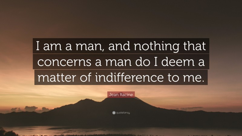 Jean Racine Quote: “I am a man, and nothing that concerns a man do I deem a matter of indifference to me.”