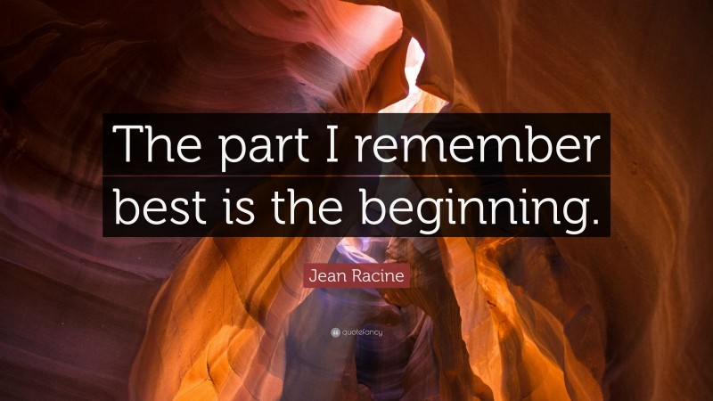 Jean Racine Quote: “The part I remember best is the beginning.”