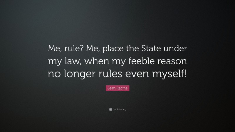 Jean Racine Quote: “Me, rule? Me, place the State under my law, when my feeble reason no longer rules even myself!”