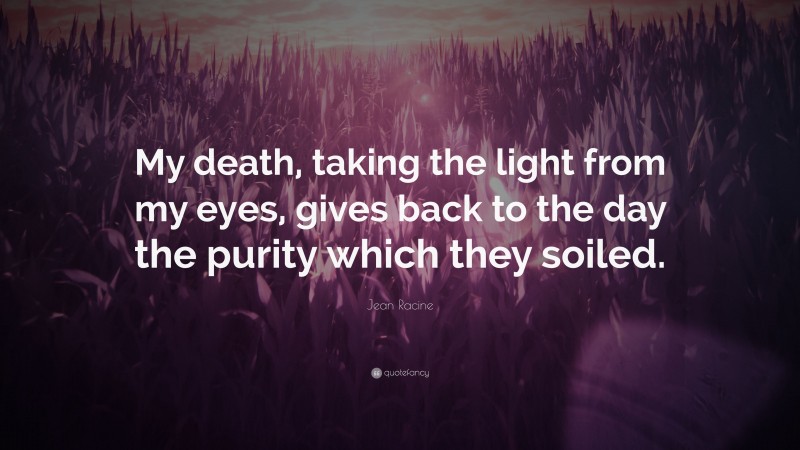 Jean Racine Quote: “My death, taking the light from my eyes, gives back to the day the purity which they soiled.”