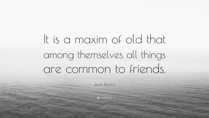 Jean Racine Quote: “It is a maxim of old that among themselves all things are common to friends.”
