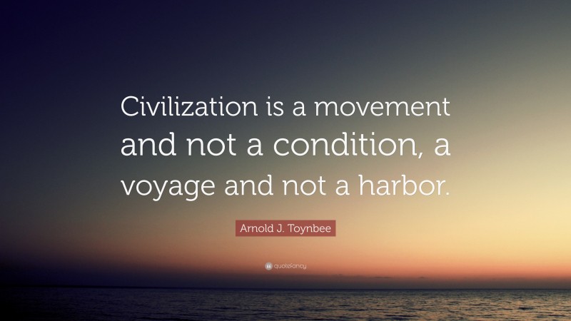 Arnold J. Toynbee Quote: “Civilization is a movement and not a condition, a voyage and not a harbor.”