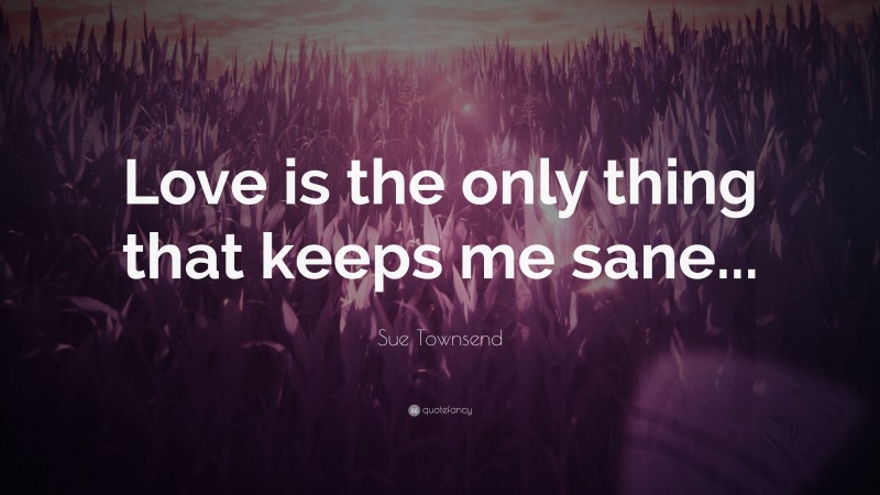 Sue Townsend Quote: “Love is the only thing that keeps me sane...”