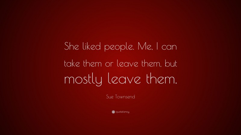 Sue Townsend Quote: “She liked people. Me, I can take them or leave them, but mostly leave them.”