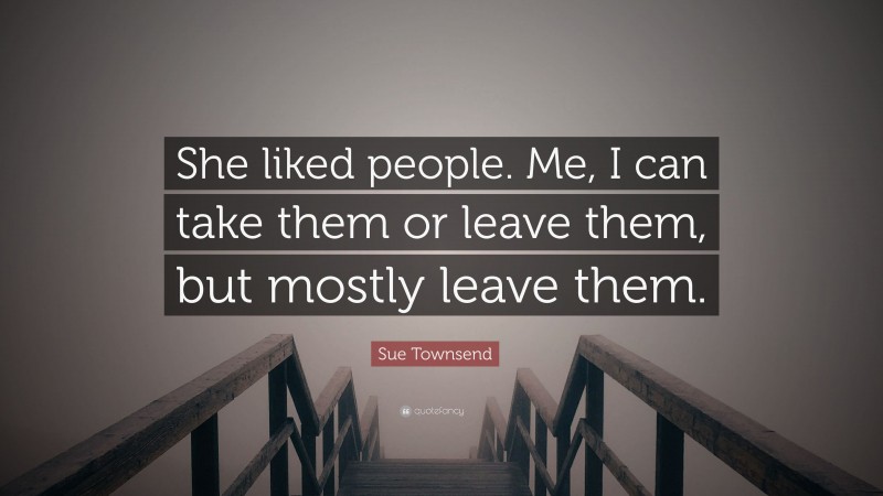 Sue Townsend Quote: “She liked people. Me, I can take them or leave them, but mostly leave them.”