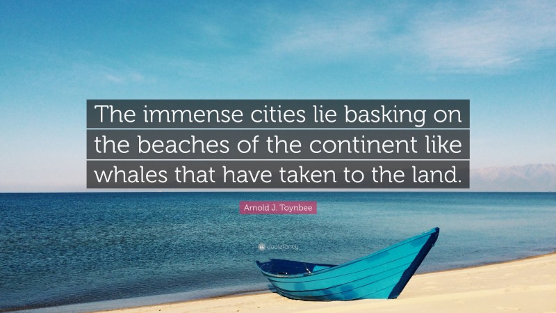 Arnold J. Toynbee Quote: “The immense cities lie basking on the beaches of the continent like whales that have taken to the land.”