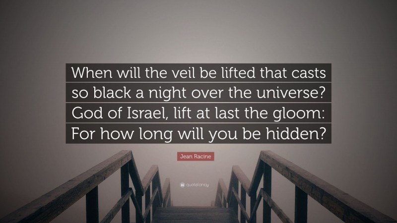 Jean Racine Quote: “When will the veil be lifted that casts so black a night over the universe? God of Israel, lift at last the gloom: For how long will you be hidden?”