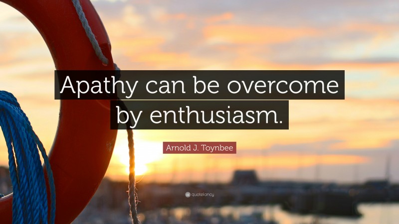 Arnold J. Toynbee Quote: “Apathy can be overcome by enthusiasm.”