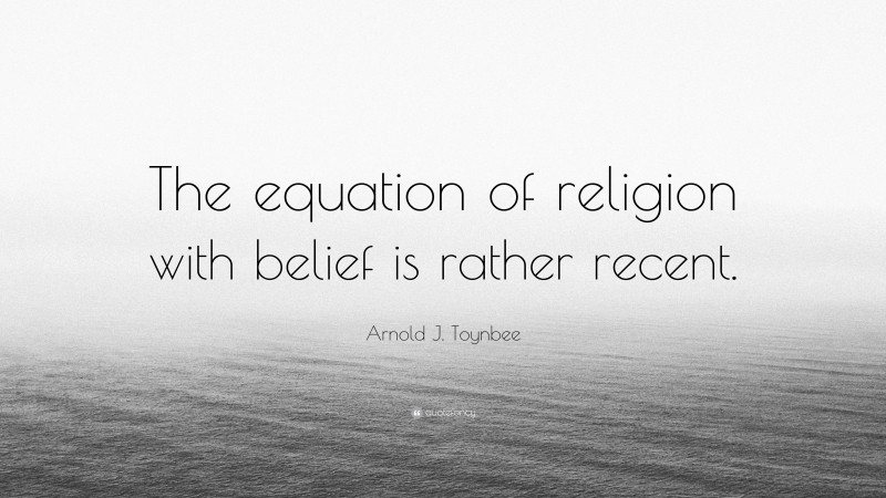 Arnold J. Toynbee Quote: “The equation of religion with belief is rather recent.”