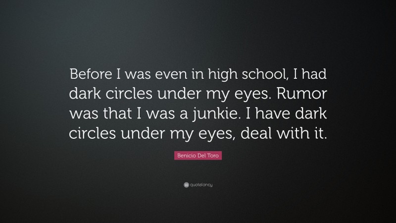 Benicio Del Toro Quote: “Before I was even in high school, I had dark circles under my eyes. Rumor was that I was a junkie. I have dark circles under my eyes, deal with it.”