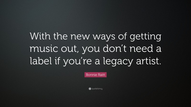 Bonnie Raitt Quote: “With the new ways of getting music out, you don’t need a label if you’re a legacy artist.”