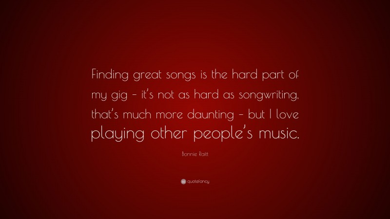 Bonnie Raitt Quote: “Finding great songs is the hard part of my gig – it’s not as hard as songwriting, that’s much more daunting – but I love playing other people’s music.”