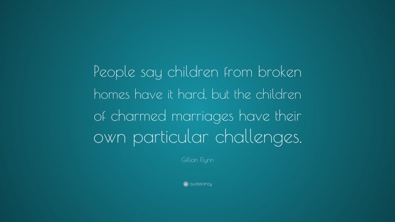 Gillian Flynn Quote: “People say children from broken homes have it hard, but the children of charmed marriages have their own particular challenges.”