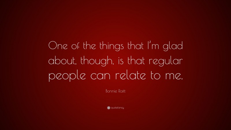 Bonnie Raitt Quote: “One of the things that I’m glad about, though, is that regular people can relate to me.”