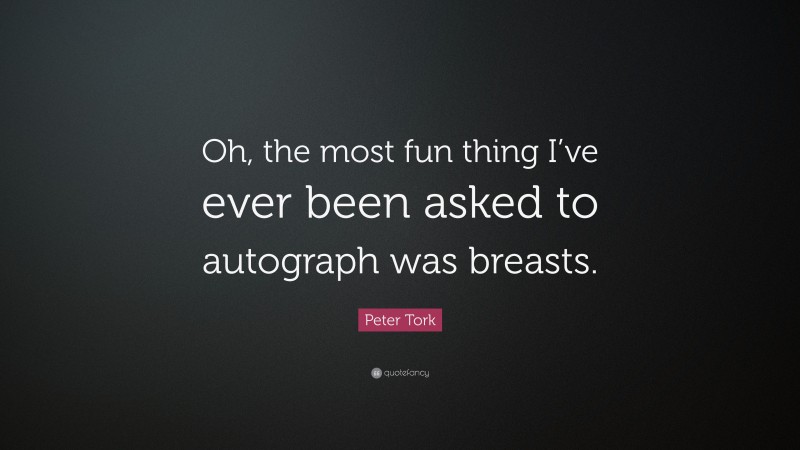 Peter Tork Quote: “Oh, the most fun thing I’ve ever been asked to autograph was breasts.”