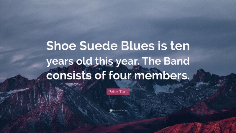 Peter Tork Quote: “Shoe Suede Blues is ten years old this year. The Band consists of four members.”
