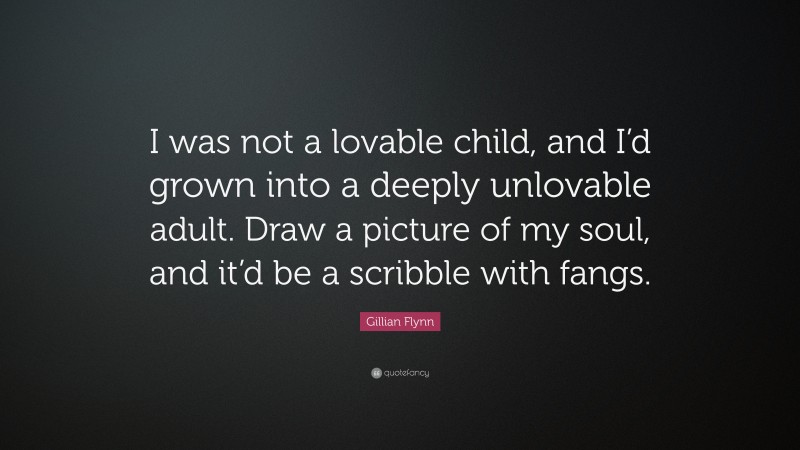 Gillian Flynn Quote: “I was not a lovable child, and I’d grown into a deeply unlovable adult. Draw a picture of my soul, and it’d be a scribble with fangs.”