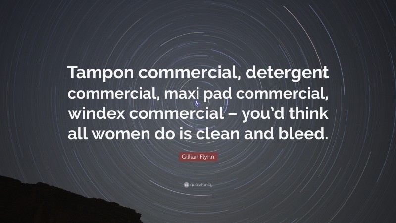 Gillian Flynn Quote: “Tampon commercial, detergent commercial, maxi pad commercial, windex commercial – you’d think all women do is clean and bleed.”
